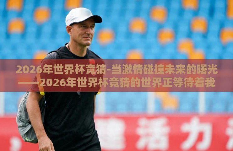 2026年世界杯竞猜-当激情碰撞未来的曙光——2026年世界杯竞猜的世界正等待着我们 2026年世界杯竞猜-当激情碰撞未来的曙光——2026年世界杯竞猜的世界正等待着我们