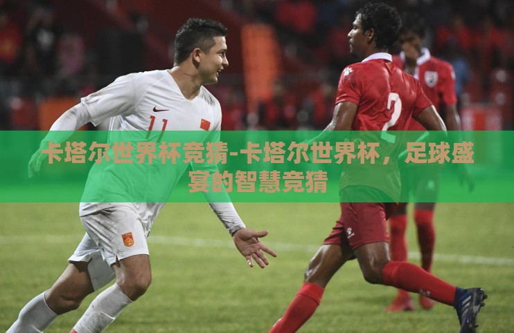 卡塔尔世界杯竞猜-卡塔尔世界杯,足球盛宴的智慧竞猜 卡塔尔世界杯竞猜-卡塔尔世界杯,足球盛宴的智慧竞猜