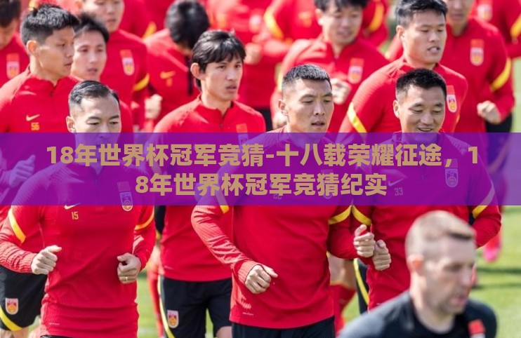 18年世界杯冠军竞猜-十八载荣耀征途,18年世界杯冠军竞猜纪实 18年世界杯冠军竞猜-十八载荣耀征途,18年世界杯冠军竞猜纪实