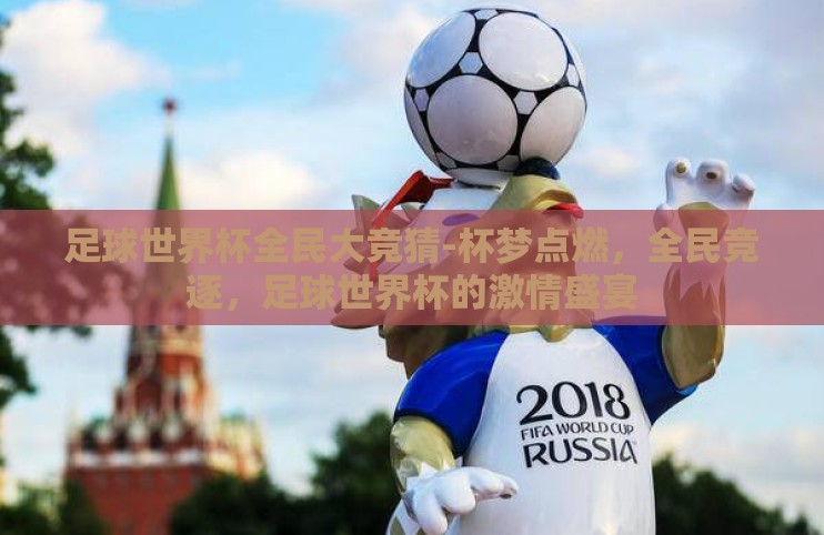 足球世界杯全民大竞猜-杯梦点燃，全民竞逐，足球世界杯的激情盛宴