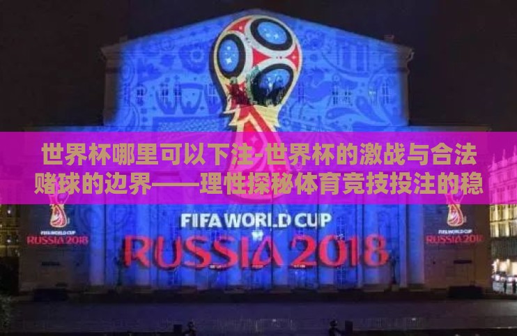 世界杯哪里可以下注-世界杯的激战与合法赌球的边界——理性探秘体育竞技投注的稳健之道 世界杯哪里可以下注-世界杯的激战与合法赌球的边界——理性探秘体育竞技投注的稳健之道