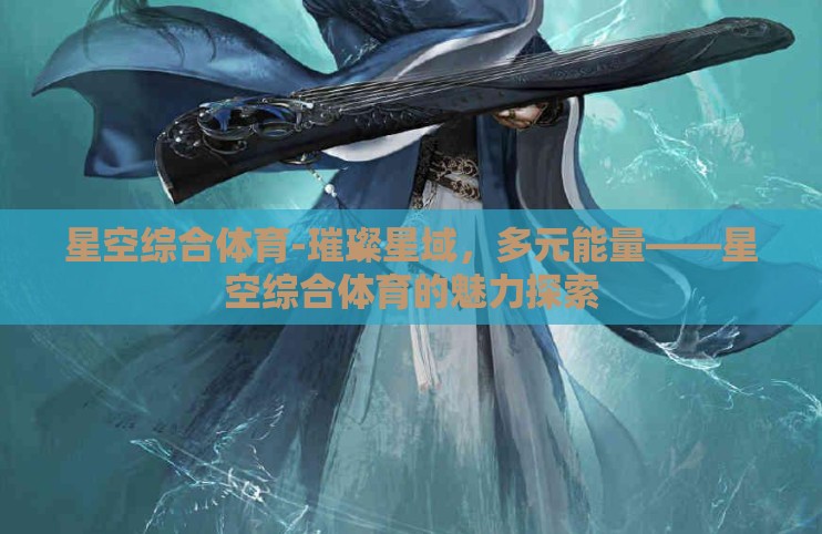 星空综合体育-璀璨星域，多元能量——星空综合体育的魅力探索