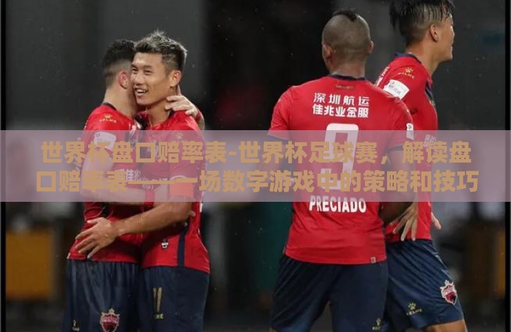 世界杯盘口赔率表-世界杯足球赛,解读盘口赔率表——一场数字游戏中的策略和技巧 世界杯盘口赔率表-世界杯足球赛,解读盘口赔率表——一场数字游戏中的策略和技巧