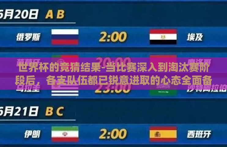 世界杯的竞猜结果-当比赛深入到淘汰赛阶段后,各支队伍都已锐意进取的心态全面备战,争取在十几天内向荣誉发起最后的冲锋。那些成功的晋级者们逐渐显露出冠军的水平线,但仍然还有许多不确定因素在左右着这一场场紧张刺激的小型战役 世界杯的竞猜结果-当比赛深入到淘汰赛阶段后,各支队伍都已锐意进取的心态全面备战,争取在十几天内向荣誉发起最后的冲锋。那些成功的晋级者们逐渐显露出冠军的水平线,但仍然还有许多不确定因素在左右着这一场场紧张刺激的小型战役