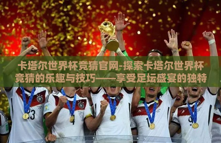 卡塔尔世界杯竞猜官网-探索卡塔尔世界杯竞猜的乐趣与技巧——享受足坛盛宴的独特指引 卡塔尔世界杯竞猜官网-探索卡塔尔世界杯竞猜的乐趣与技巧——享受足坛盛宴的独特指引