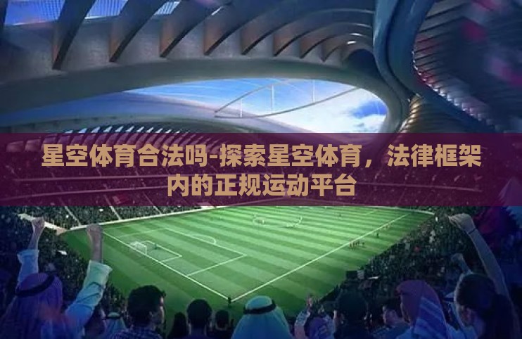 星空体育合法吗-探索星空体育,法律框架内的正规运动平台 星空体育合法吗-探索星空体育,法律框架内的正规运动平台