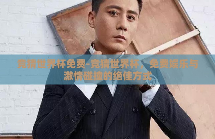 竞猜世界杯免费-竞猜世界杯,免费娱乐与激情碰撞的绝佳方式 竞猜世界杯免费-竞猜世界杯,免费娱乐与激情碰撞的绝佳方式