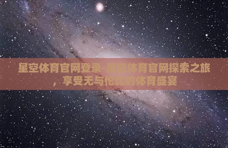 星空体育官网登录-星空体育官网探索之旅,享受无与伦比的体育盛宴 星空体育官网登录-星空体育官网探索之旅,享受无与伦比的体育盛宴