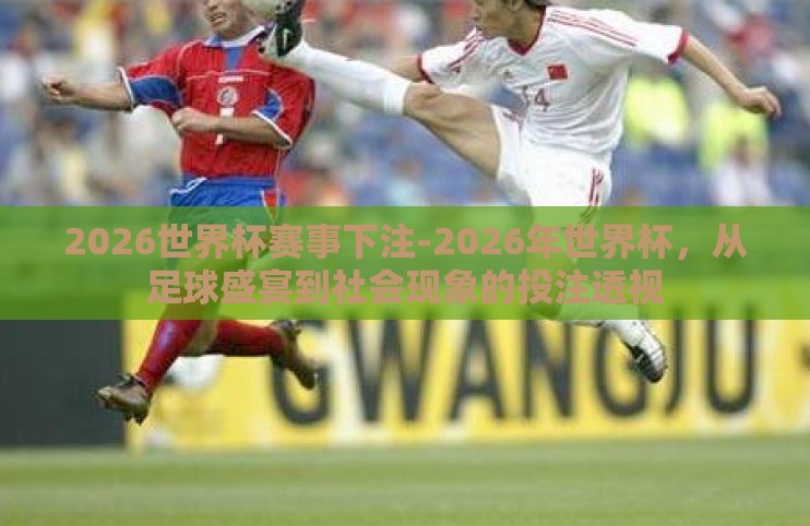 2026世界杯赛事下注-2026年世界杯，从足球盛宴到社会现象的投注透视
