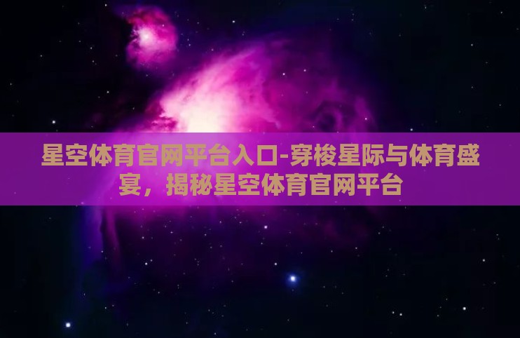 星空体育官网平台入口-穿梭星际与体育盛宴,揭秘星空体育官网平台 星空体育官网平台入口-穿梭星际与体育盛宴,揭秘星空体育官网平台