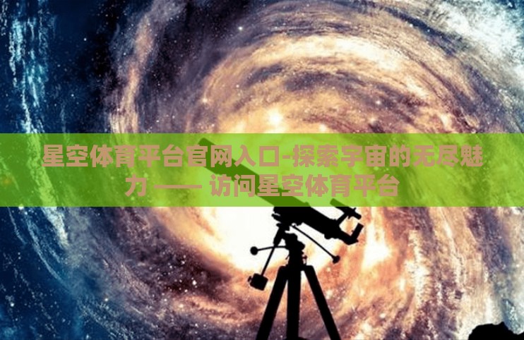 星空体育平台官网入口-探索宇宙的无尽魅力 —— 访问星空体育平台 星空体育平台官网入口-探索宇宙的无尽魅力 —— 访问星空体育平台