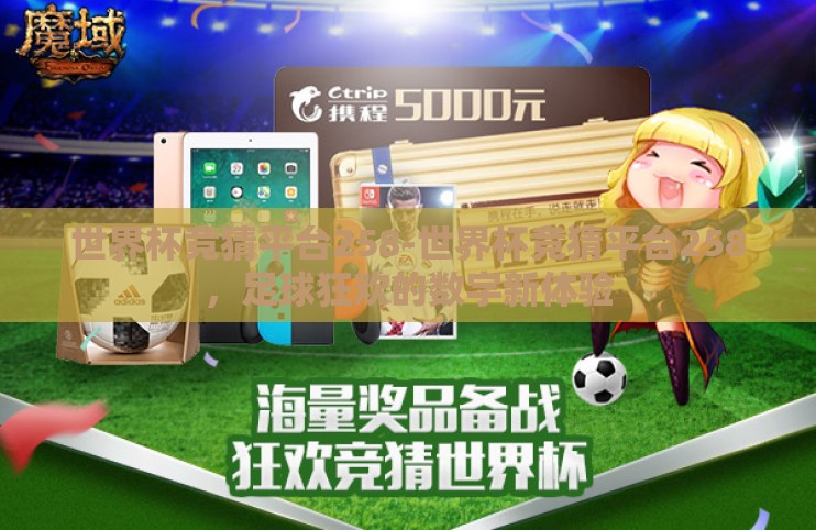 世界杯竞猜平台258-世界杯竞猜平台258，足球狂欢的数字新体验