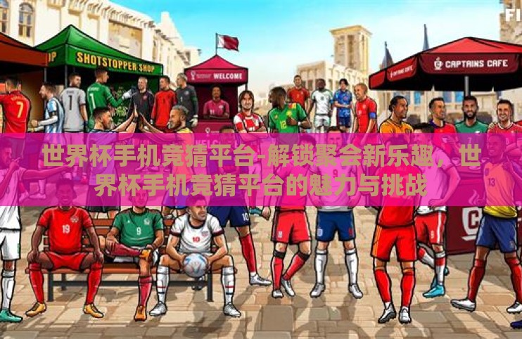世界杯手机竞猜平台-解锁聚会新乐趣，世界杯手机竞猜平台的魅力与挑战