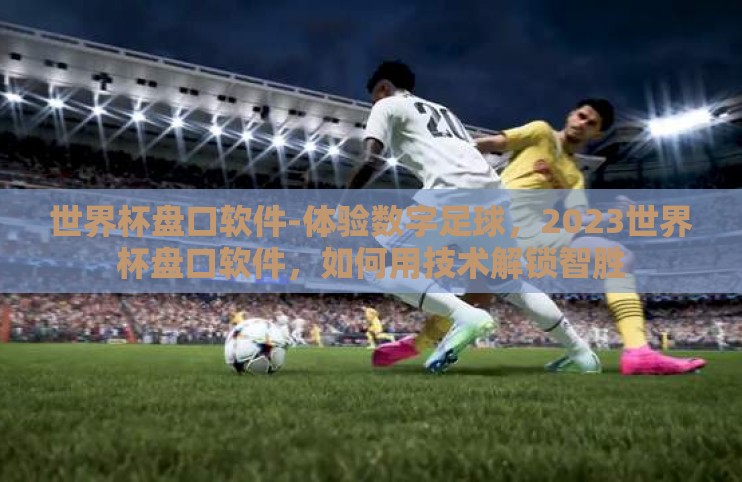 世界杯盘口软件-体验数字足球，2023世界杯盘口软件，如何用技术解锁智胜