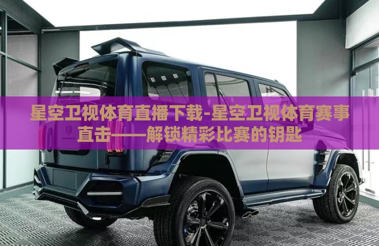 星空卫视体育直播下载-星空卫视体育赛事直击——解锁精彩比赛的钥匙