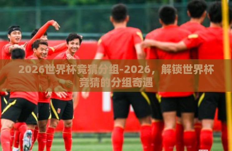 2026世界杯竞猜分组-2026，解锁世界杯竞猜的分组奇遇
