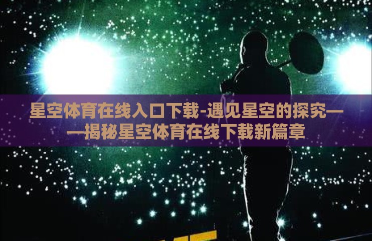 星空体育在线入口下载-遇见星空的探究——揭秘星空体育在线下载新篇章