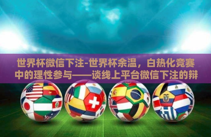 世界杯微信下注-世界杯余温，白热化竞赛中的理性参与——谈线上平台微信下注的辩证视角
