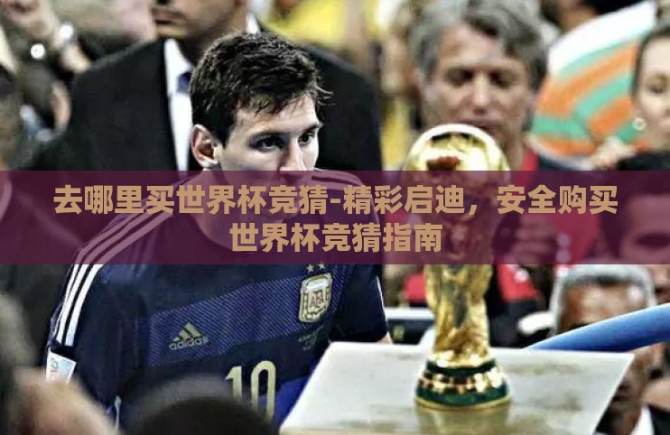 去哪里买世界杯竞猜-精彩启迪，安全购买世界杯竞猜指南