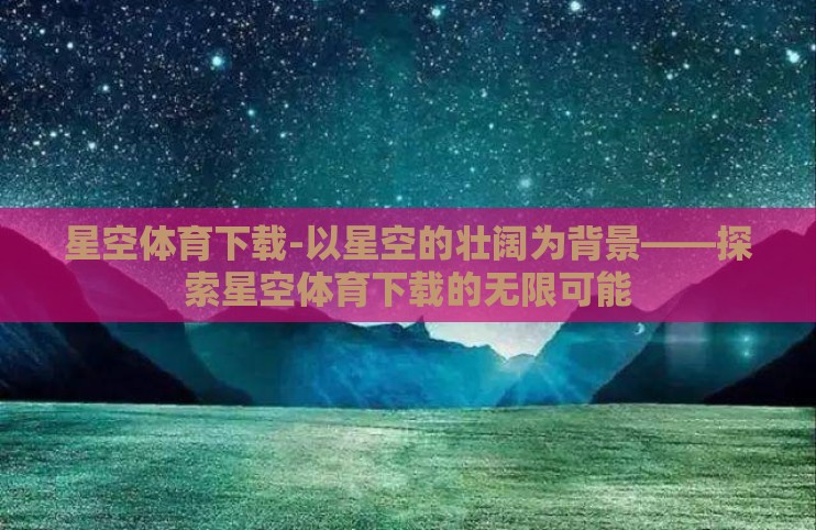 星空体育下载-以星空的壮阔为背景——探索星空体育下载的无限可能
