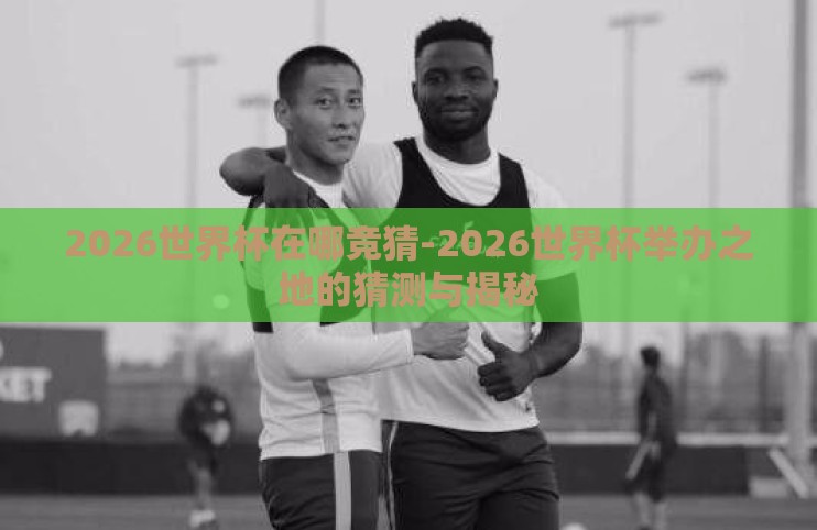 2026世界杯在哪竞猜-2026世界杯举办之地的猜测与揭秘