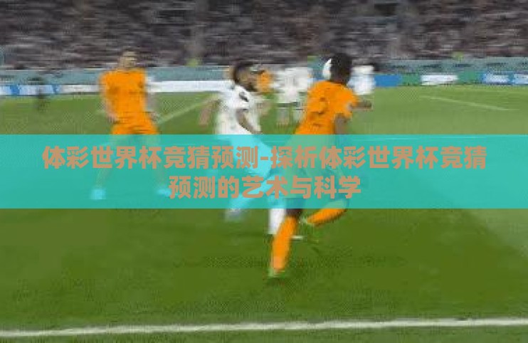 体彩世界杯竞猜预测-探析体彩世界杯竞猜预测的艺术与科学