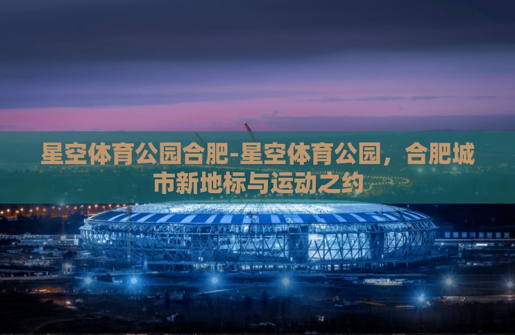 星空体育公园合肥-星空体育公园，合肥城市新地标与运动之约