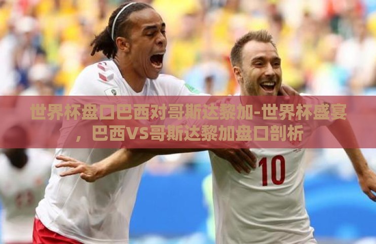 世界杯盘口巴西对哥斯达黎加-世界杯盛宴，巴西VS哥斯达黎加盘口剖析