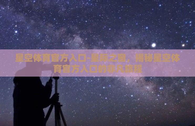 星空体育官方入口-星际之窗，揭秘星空体育官方入口的非凡旅程