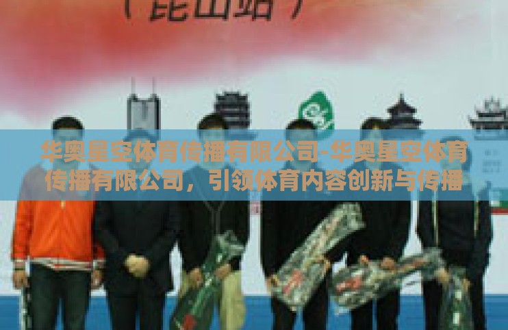 华奥星空体育传播有限公司-华奥星空体育传播有限公司，引领体育内容创新与传播的先锋