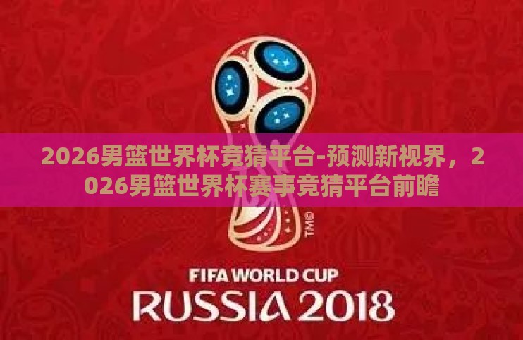 2026男篮世界杯竞猜平台-预测新视界，2026男篮世界杯赛事竞猜平台前瞻