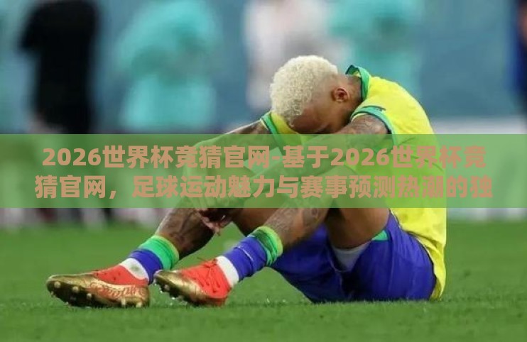 2026世界杯竞猜官网-基于2026世界杯竞猜官网，足球运动魅力与赛事预测热潮的独特盛宴