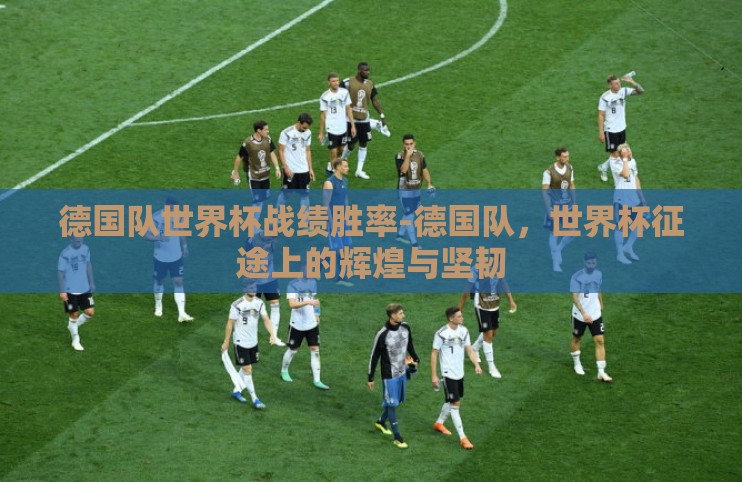德国队世界杯战绩胜率-德国队，世界杯征途上的辉煌与坚韧