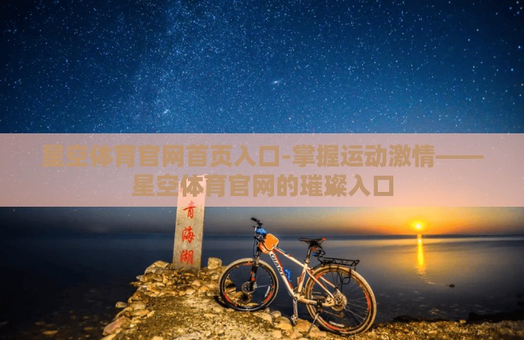 星空体育官网首页入口-掌握运动激情——星空体育官网的璀璨入口