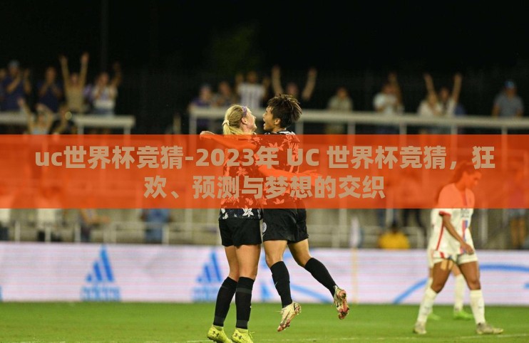 uc世界杯竞猜-2023年 UC 世界杯竞猜，狂欢、预测与梦想的交织