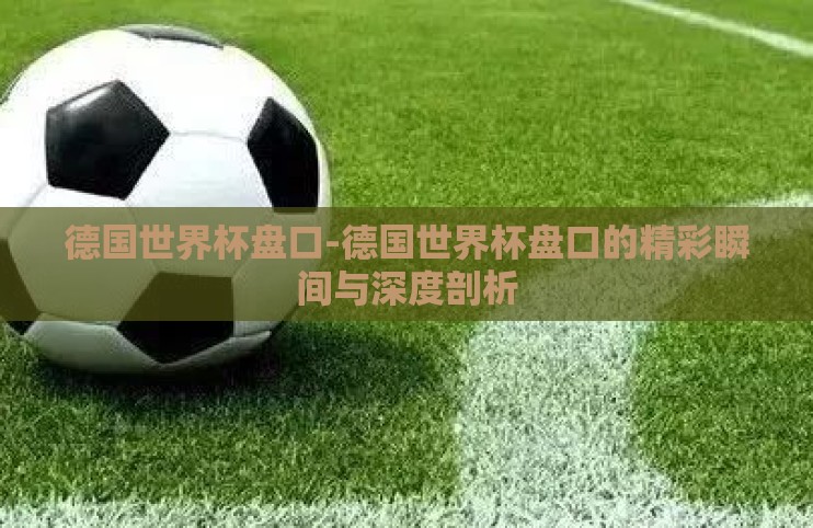 德国世界杯盘口-德国世界杯盘口的精彩瞬间与深度剖析 德国世界杯盘口-德国世界杯盘口的精彩瞬间与深度剖析