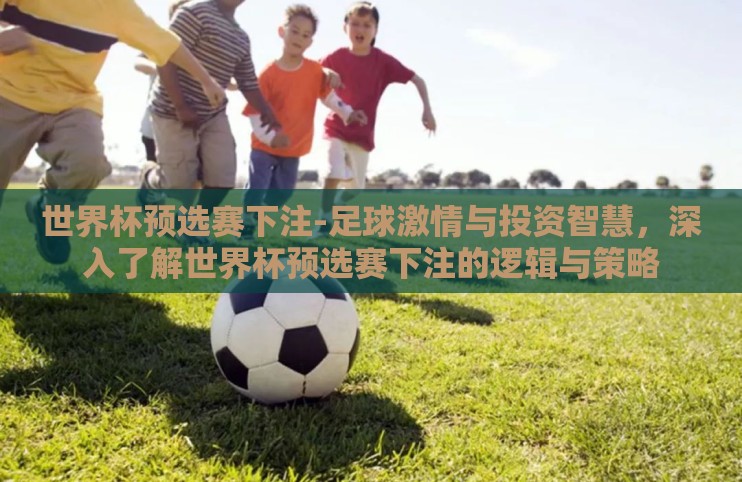 世界杯预选赛下注-足球激情与投资智慧,深入了解世界杯预选赛下注的逻辑与策略 世界杯预选赛下注-足球激情与投资智慧,深入了解世界杯预选赛下注的逻辑与策略