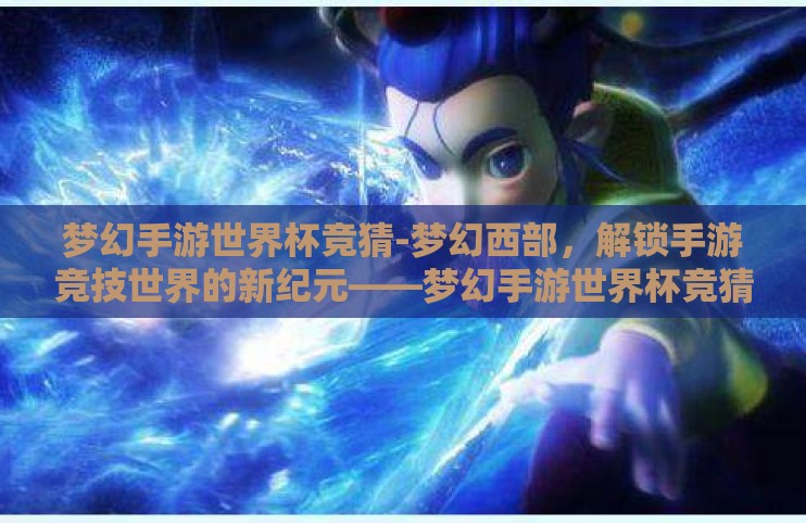 梦幻手游世界杯竞猜-梦幻西部，解锁手游竞技世界的新纪元——梦幻手游世界杯竞猜的非凡之旅