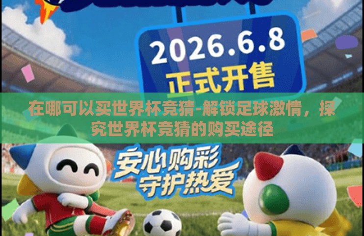 在哪可以买世界杯竞猜-解锁足球激情,探究世界杯竞猜的购买途径 在哪可以买世界杯竞猜-解锁足球激情,探究世界杯竞猜的购买途径