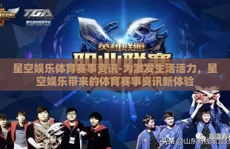 星空娱乐体育赛事资讯-为激发生活活力，星空娱乐带来的体育赛事资讯新体验