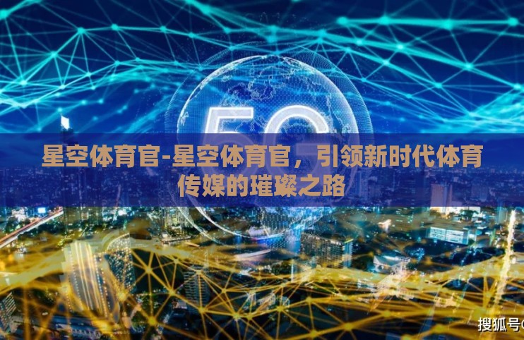 星空体育官-星空体育官,引领新时代体育传媒的璀璨之路 星空体育官-星空体育官,引领新时代体育传媒的璀璨之路