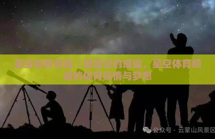 星空体育频道-瞭望星空的璀璨,星空体育频道的体育热情与梦想 星空体育频道-瞭望星空的璀璨,星空体育频道的体育热情与梦想