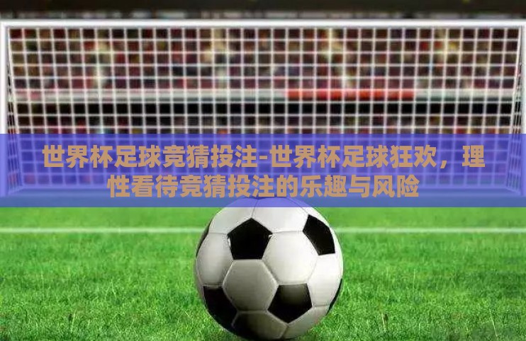 世界杯足球竞猜投注-世界杯足球狂欢,理性看待竞猜投注的乐趣与风险 世界杯足球竞猜投注-世界杯足球狂欢,理性看待竞猜投注的乐趣与风险